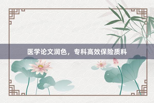 医学论文润色，专科高效保险质料