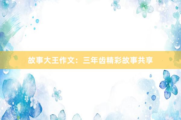 故事大王作文:三年齿精彩故事共享