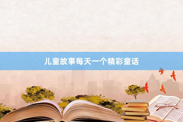 儿童故事每天一个精彩童话