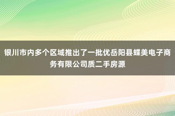 银川市内多个区域推出了一批优岳阳县蝶美电子商务有限公司质二手房源