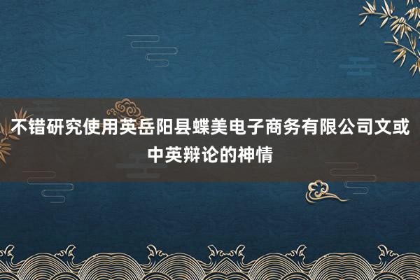 不错研究使用英岳阳县蝶美电子商务有限公司文或中英辩论的神情