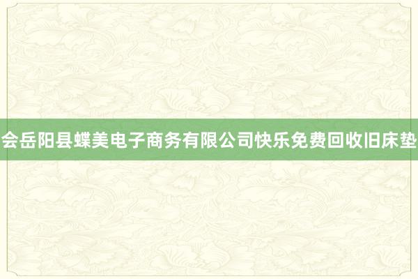 会岳阳县蝶美电子商务有限公司快乐免费回收旧床垫