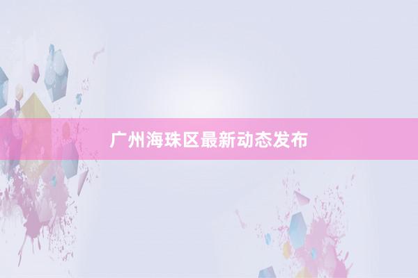 广州海珠区最新动态发布