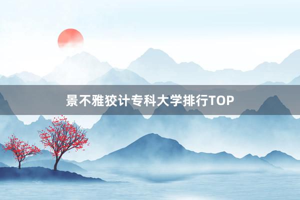 景不雅狡计专科大学排行TOP